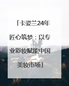 卡姿兰24年匠心筑梦：以专业彩妆赋能中国美妆市场
