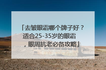 去皱眼霜哪个牌子好？适合25-35岁的眼霜，眼周抗老必备攻略