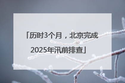 历时3个月，北京完成2025年汛前排查