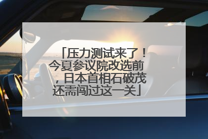 压力测试来了！今夏参议院改选前，日本首相石破茂还需闯过这一关