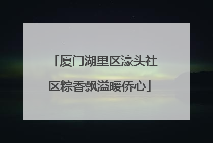厦门湖里区濠头社区粽香飘溢暖侨心