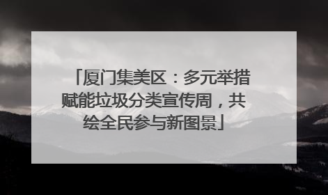 厦门集美区：多元举措赋能垃圾分类宣传周，共绘全民参与新图景