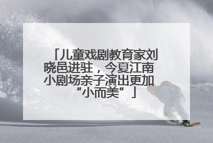 儿童戏剧教育家刘晓邑进驻，今夏江南小剧场亲子演出更加“小而美”