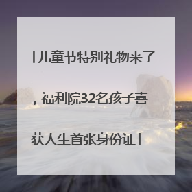儿童节特别礼物来了，福利院32名孩子喜获人生首张身份证