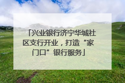 兴业银行济宁华城社区支行开业，打造“家门口”银行服务