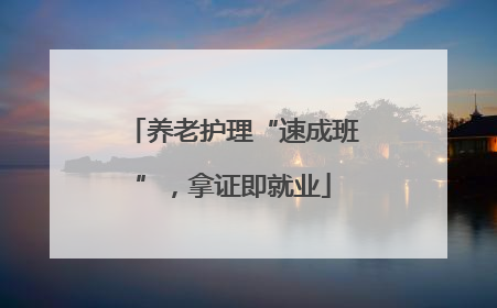 养老护理“速成班”，拿证即就业