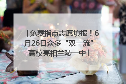免费指点志愿填报！6月26日众多“双一流”高校亮相兰陵一中