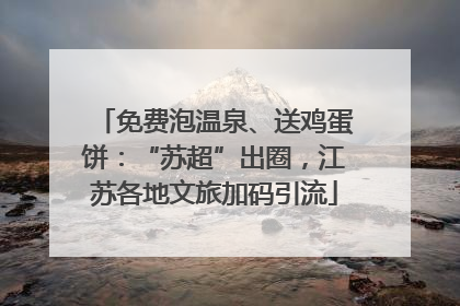 免费泡温泉、送鸡蛋饼：“苏超”出圈，江苏各地文旅加码引流