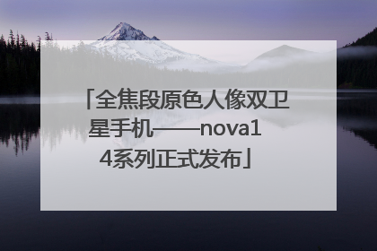 全焦段原色人像双卫星手机——nova14系列正式发布