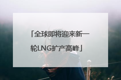 全球即将迎来新一轮LNG扩产高峰