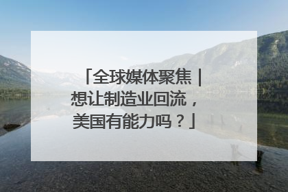 全球媒体聚焦｜想让制造业回流，美国有能力吗？