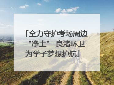 全力守护考场周边“净土” 良渚环卫为学子梦想护航