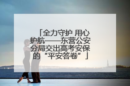 全力守护 用心护航——东营公安分局交出高考安保的“平安答卷”