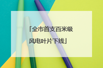 全市首支百米级风电叶片下线