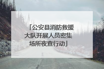 公安县消防救援大队开展人员密集场所夜查行动