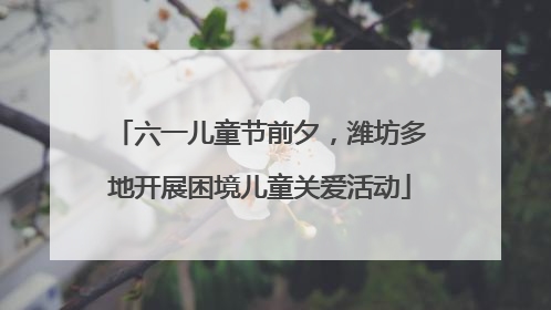 六一儿童节前夕，潍坊多地开展困境儿童关爱活动