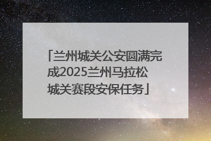 兰州城关公安圆满完成2025兰州马拉松城关赛段安保任务