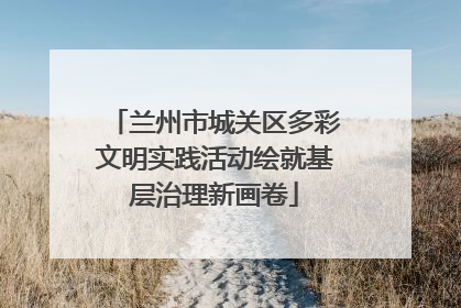兰州市城关区多彩文明实践活动绘就基层治理新画卷