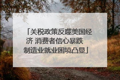 关税政策反噬美国经济 消费者信心暴跌 制造业就业困境凸显