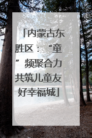 内蒙古东胜区：“童”频聚合力共筑儿童友好幸福城