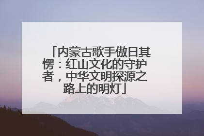 内蒙古歌手傲日其愣：红山文化的守护者，中华文明探源之路上的明灯