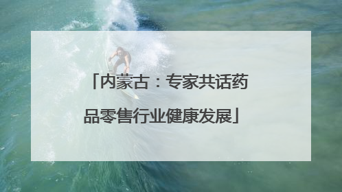 内蒙古：专家共话药品零售行业健康发展