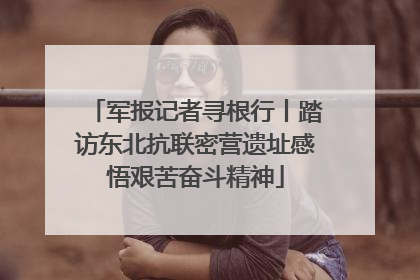 军报记者寻根行丨踏访东北抗联密营遗址感悟艰苦奋斗精神