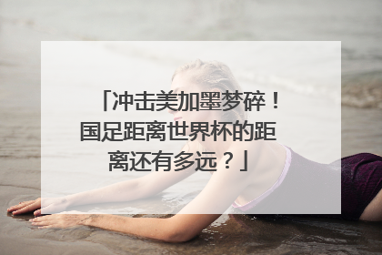 冲击美加墨梦碎！国足距离世界杯的距离还有多远？