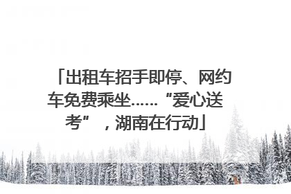出租车招手即停、网约车免费乘坐……“爱心送考”，湖南在行动