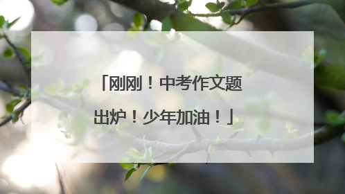 刚刚！中考作文题出炉！少年加油！