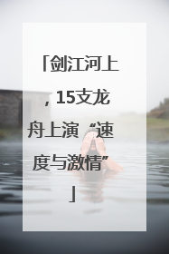 剑江河上，15支龙舟上演“速度与激情”