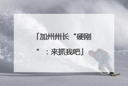 加州州长“硬刚”：来抓我吧