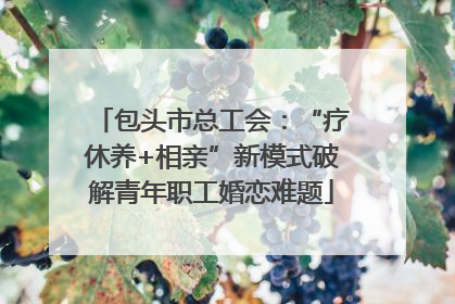 包头市总工会：“疗休养+相亲”新模式破解青年职工婚恋难题