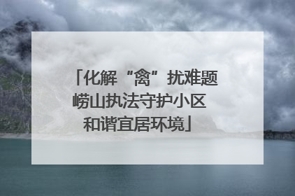 化解“禽”扰难题 崂山执法守护小区和谐宜居环境