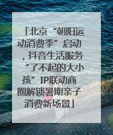 北京“朝阳运动消费季”启动，抖音生活服务“了不起的大小孩”IP联动商圈解锁暑期亲子消费新场景