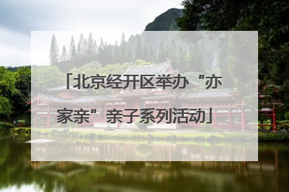 北京经开区举办“亦家亲”亲子系列活动