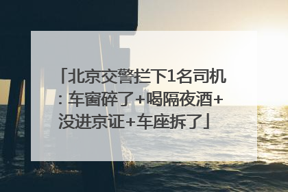 北京交警拦下1名司机：车窗碎了+喝隔夜酒+没进京证+车座拆了