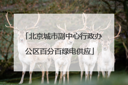 北京城市副中心行政办公区百分百绿电供应