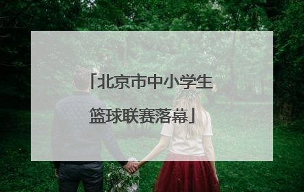 北京市中小学生篮球联赛落幕