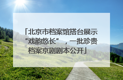 北京市档案馆搭台展示“戏韵悠长”，一批珍贵档案京剧剧本公开