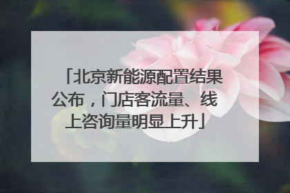 北京新能源配置结果公布，门店客流量、线上咨询量明显上升