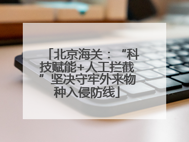北京海关：“科技赋能+人工拦截”坚决守牢外来物种入侵防线