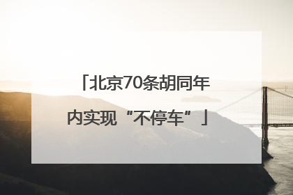 北京70条胡同年内实现“不停车”