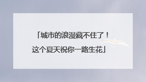 城市的浪漫藏不住了！这个夏天祝你一路生花