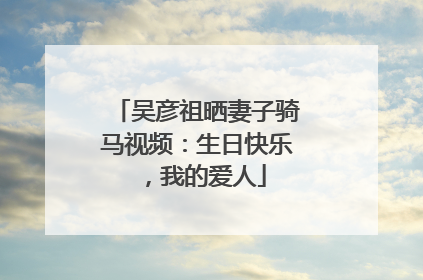 吴彦祖晒妻子骑马视频：生日快乐，我的爱人