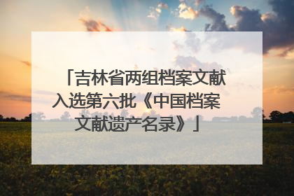 吉林省两组档案文献入选第六批《中国档案文献遗产名录》