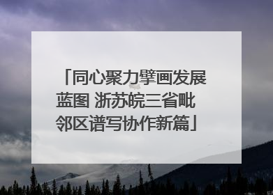同心聚力擘画发展蓝图 浙苏皖三省毗邻区谱写协作新篇