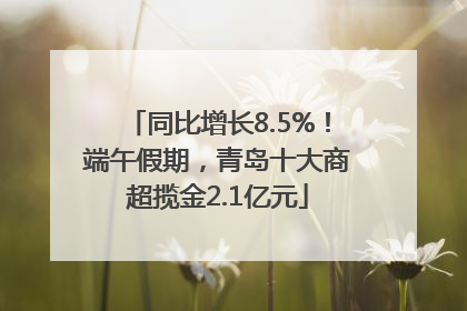 同比增长8.5%！端午假期，青岛十大商超揽金2.1亿元