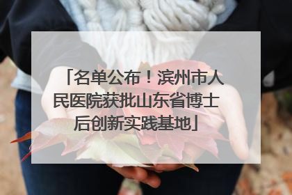 名单公布！滨州市人民医院获批山东省博士后创新实践基地