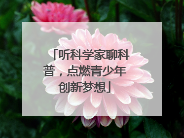听科学家聊科普，点燃青少年创新梦想